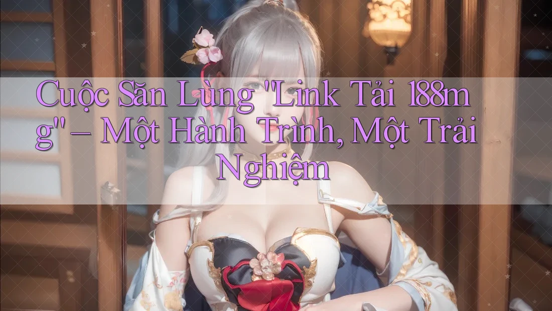 Cuộc Săn Lùng “Link Tải 188mg” – Một Hành Trình, Một Trải Nghiệm