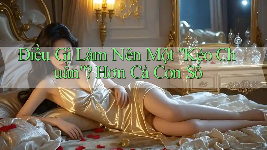 Điều Gì Làm Nên Một “Kèo Chuẩn”? Hơn Cả Con Số