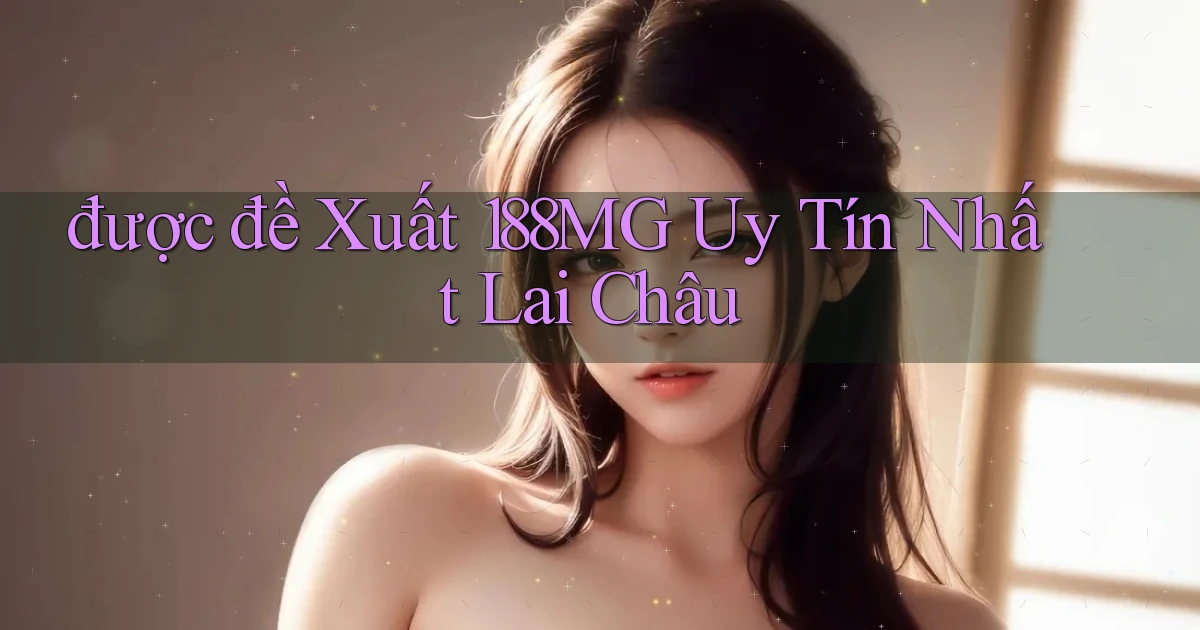 được đề xuất 188mg uy tín nhất Lai Châu
