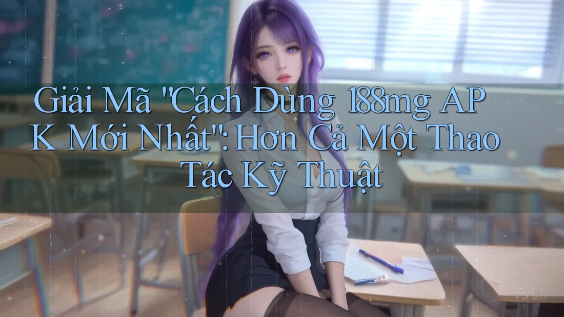 Giải Mã “Cách Dùng 188mg APK Mới Nhất”: Hơn Cả Một Thao Tác Kỹ Thuật