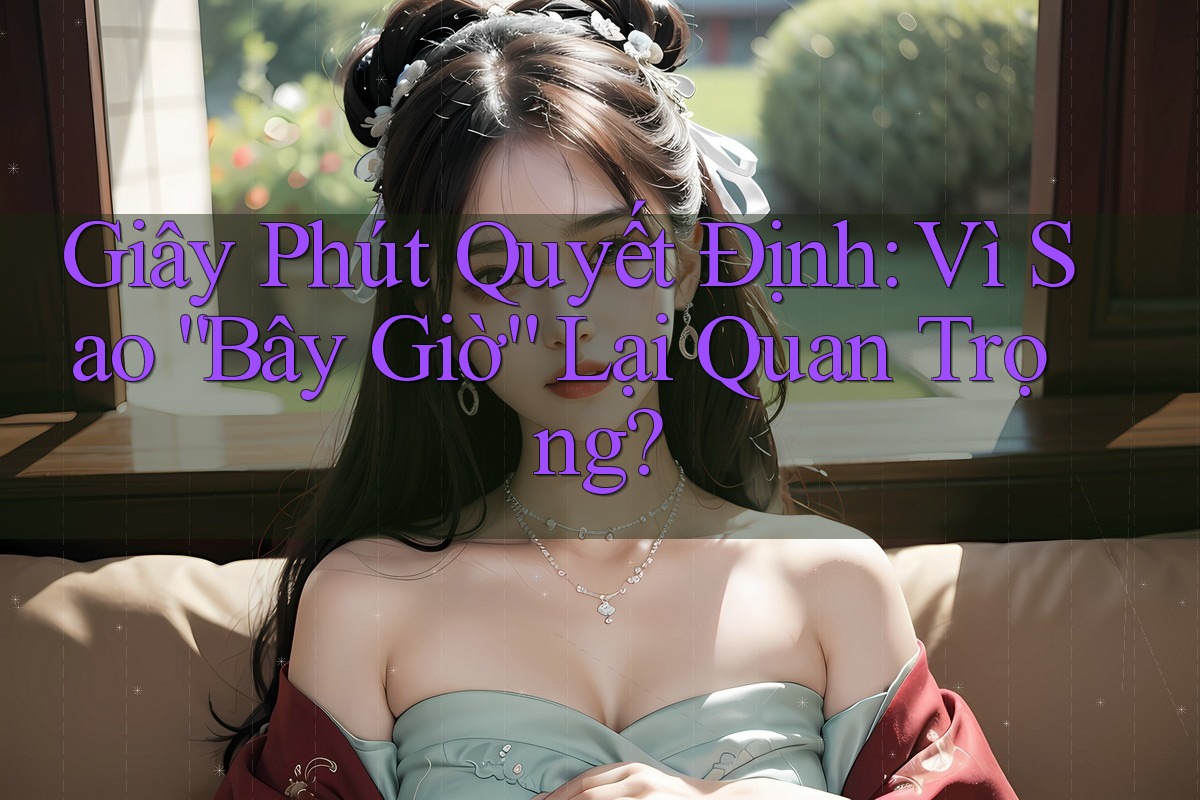 Giây Phút Quyết Định: Vì Sao “Bây Giờ” Lại Quan Trọng?