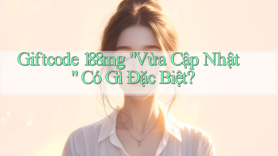 Giftcode 188mg “Vừa Cập Nhật” Có Gì Đặc Biệt?