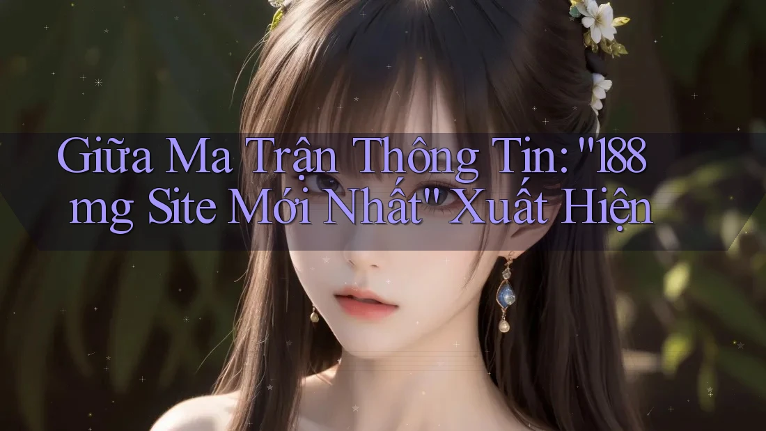 Giữa Ma Trận Thông Tin: “188mg Site Mới Nhất” Xuất Hiện