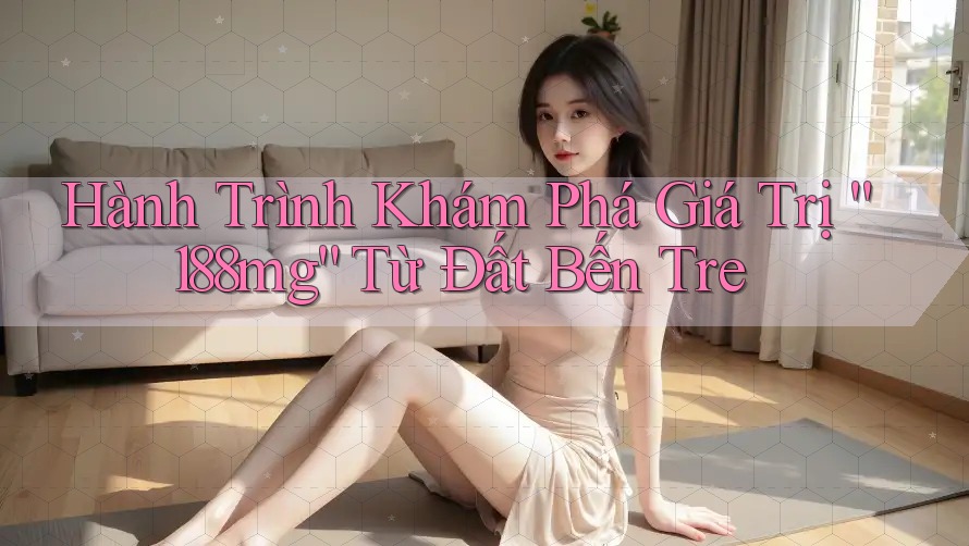Hành Trình Khám Phá Giá Trị “188mg” Từ Đất Bến Tre