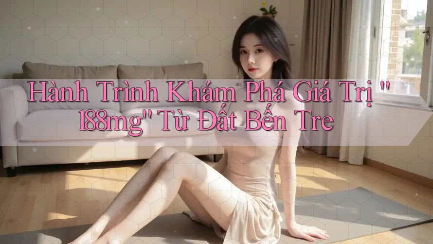 Hành Trình Khám Phá Giá Trị “188mg” Từ Đất Bến Tre