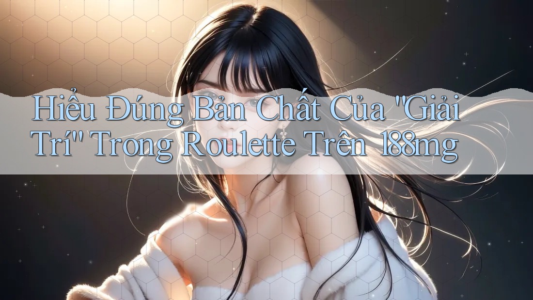 Hiểu Đúng Bản Chất Của “Giải Trí” Trong Roulette Trên 188mg