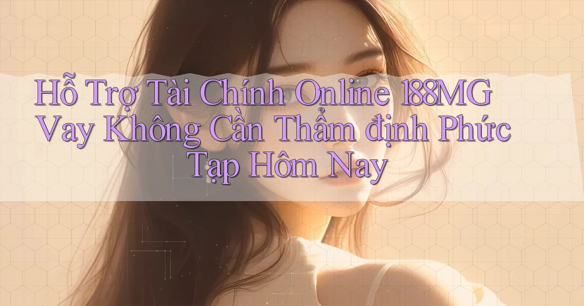 hỗ trợ tài chính online 188mg vay không cần thẩm định phức tạp hôm nay