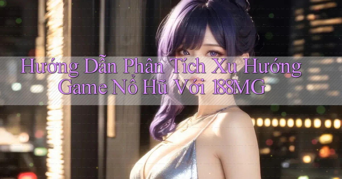 hướng dẫn phân tích xu hướng game nổ hũ với 188mg
