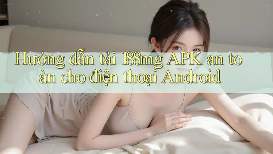 Hướng dẫn tải 188mg APK an toàn cho điện thoại Android Hướng dẫn tải 188mg APK an toàn cho điện thoại Android