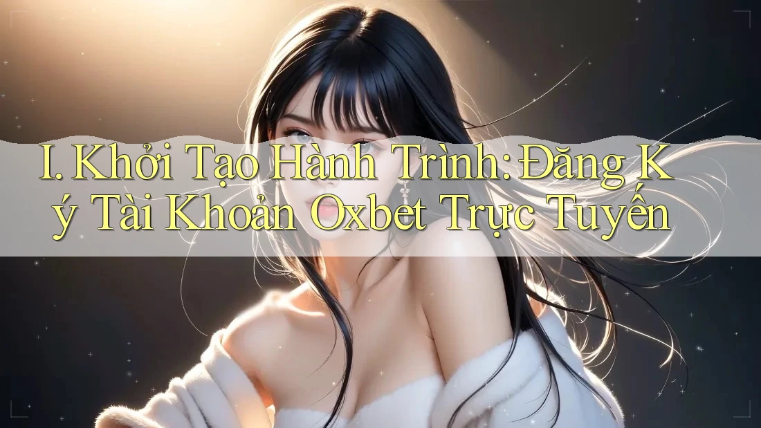 I. Khởi Tạo Hành Trình: Đăng Ký Tài Khoản Oxbet Trực Tuyến