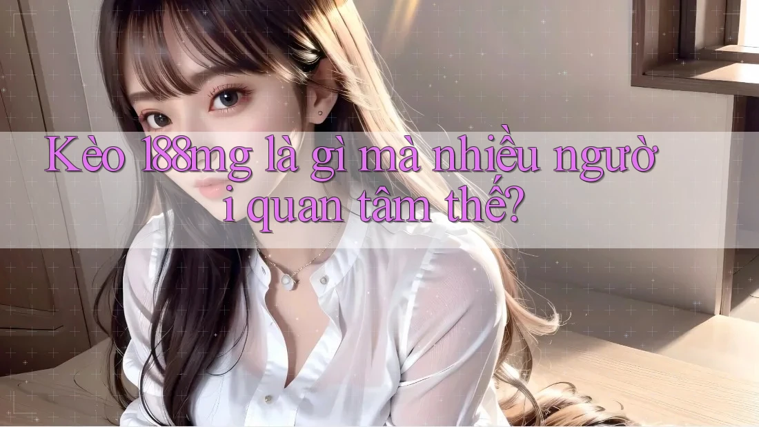 Kèo 188mg là gì mà nhiều người quan tâm thế?