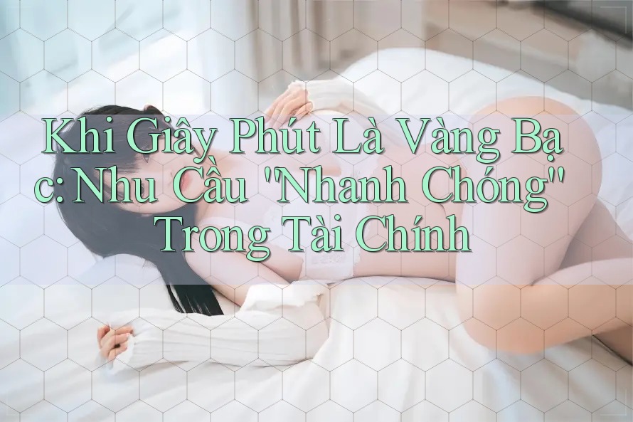 Khi Giây Phút Là Vàng Bạc: Nhu Cầu “Nhanh Chóng” Trong Tài Chính