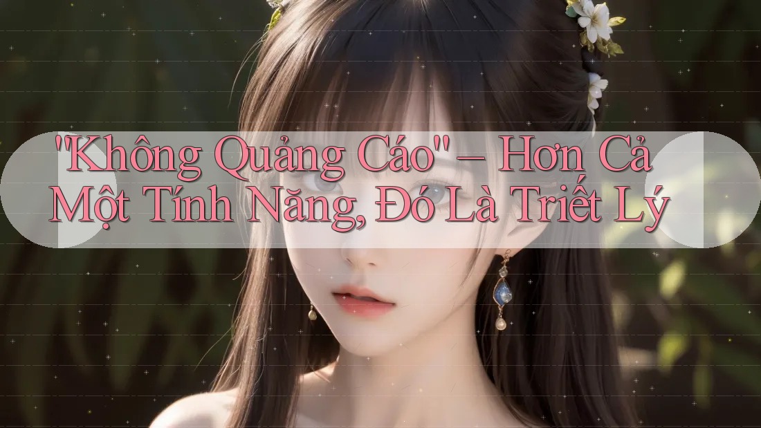 “Không Quảng Cáo” – Hơn Cả Một Tính Năng, Đó Là Triết Lý