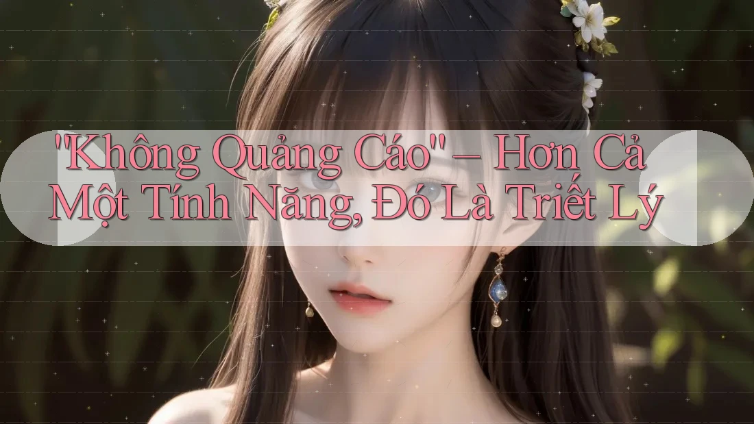 “Không Quảng Cáo” – Hơn Cả Một Tính Năng, Đó Là Triết Lý