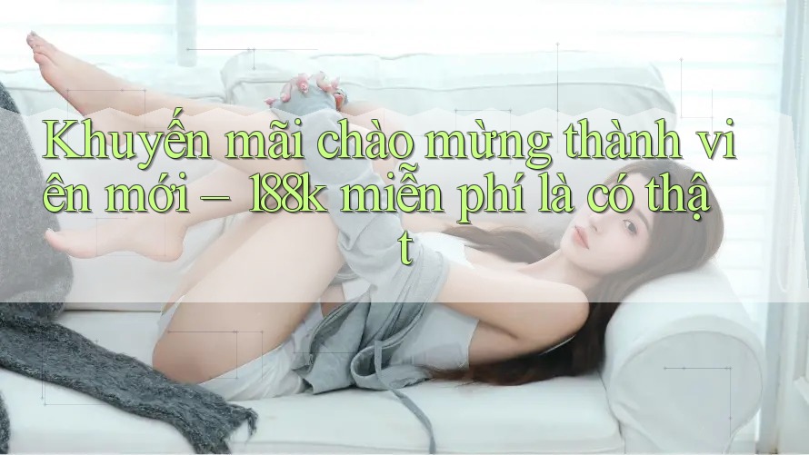 Khuyến mãi chào mừng thành viên mới – 188k miễn phí là có thật