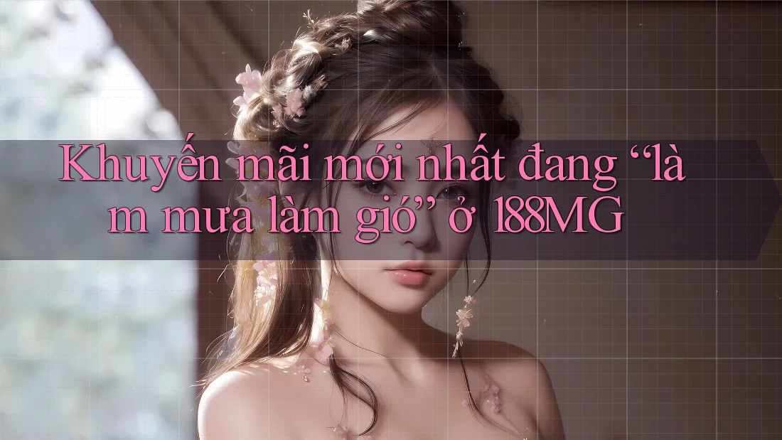 Khuyến mãi mới nhất đang “làm mưa làm gió” ở 188MG