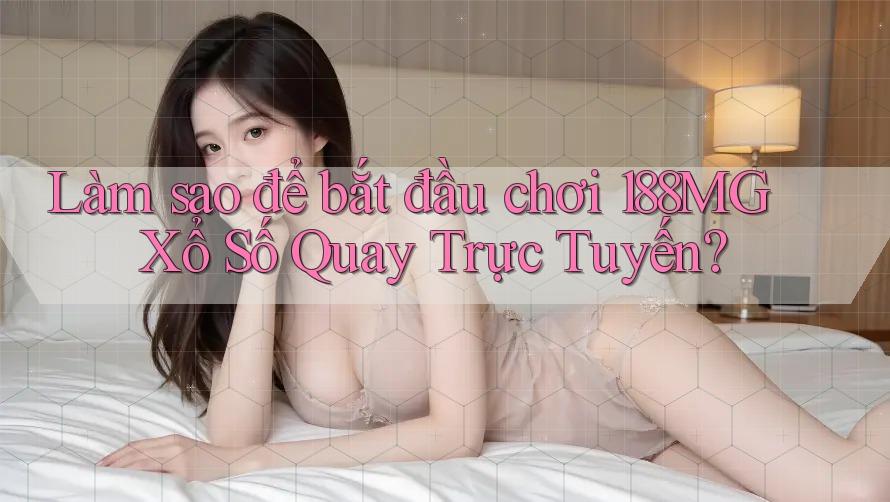Làm sao để bắt đầu chơi 188MG Xổ Số Quay Trực Tuyến?
