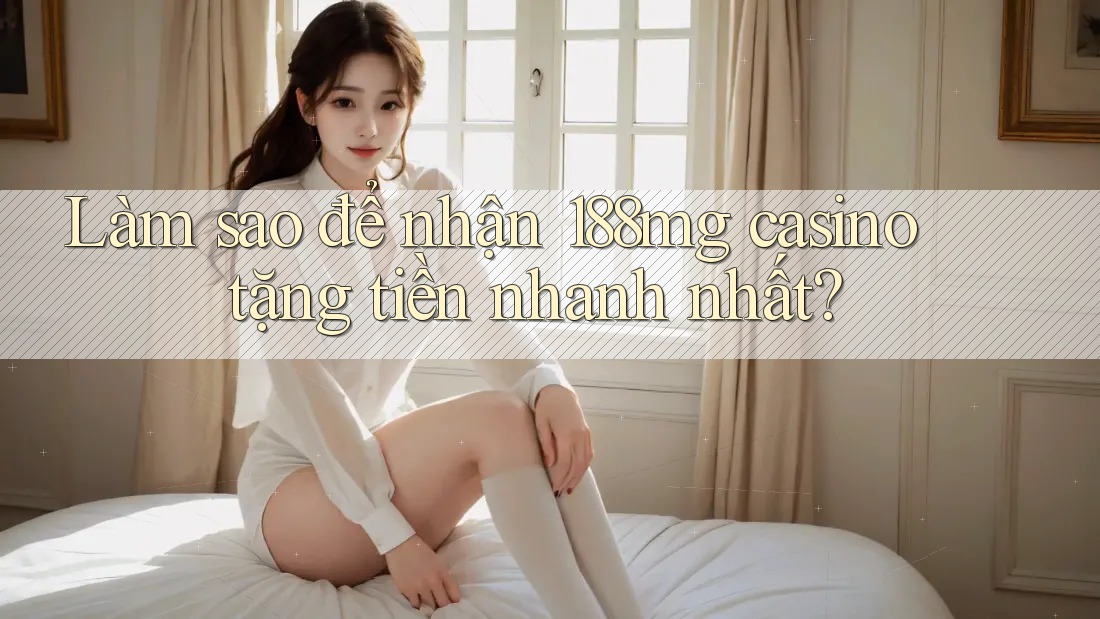 Làm sao để nhận 188mg casino tặng tiền nhanh nhất?