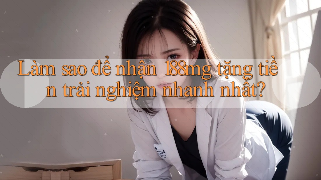 Làm sao để nhận 188mg tặng tiền trải nghiệm nhanh nhất?