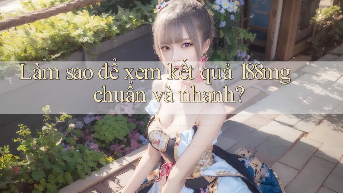 Làm sao để xem kết quả 188mg chuẩn và nhanh?