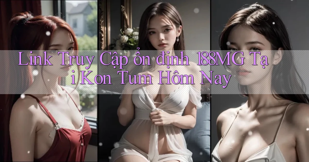 link truy cập ổn định 188mg tại Kon Tum hôm nay