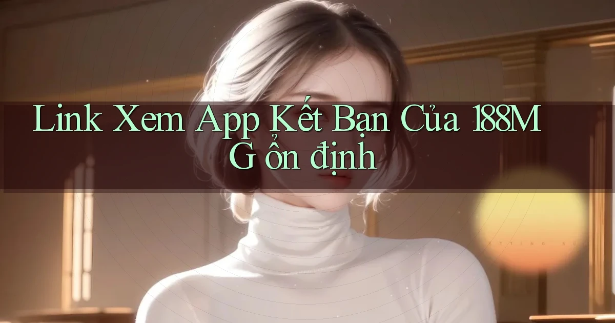 link xem app kết bạn của 188mg ổn định