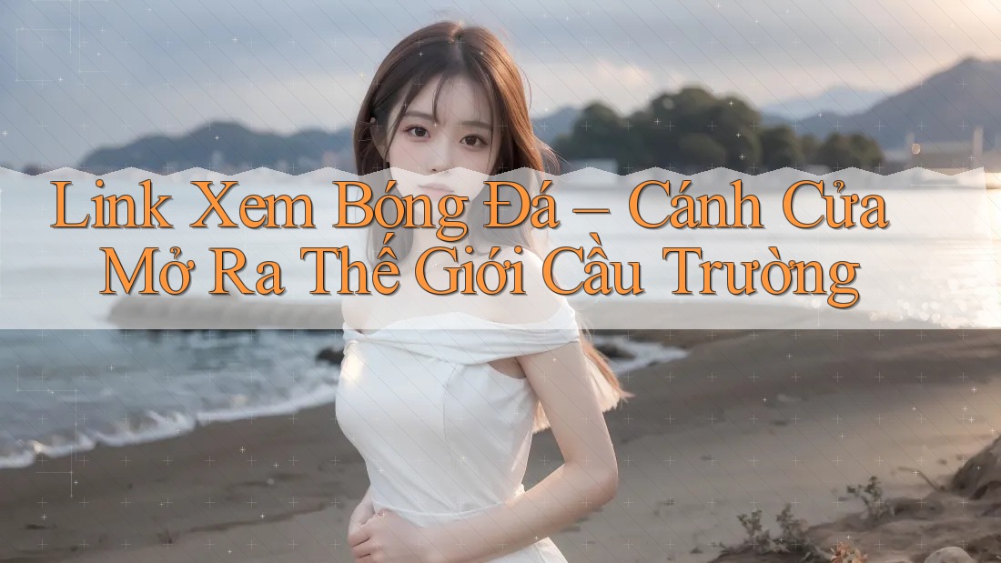 Link Xem Bóng Đá – Cánh Cửa Mở Ra Thế Giới Cầu Trường