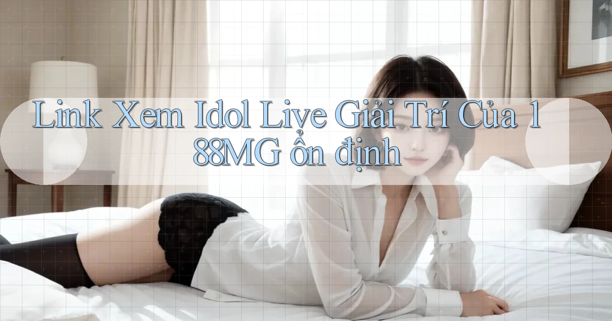 link xem idol live giải trí của 188mg ổn định