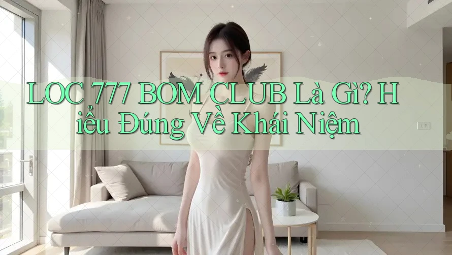 LOC 777 BOM CLUB Là Gì? Hiểu Đúng Về Khái Niệm