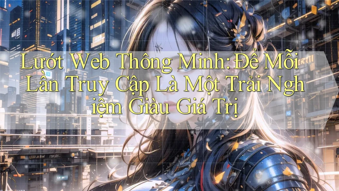 Lướt Web Thông Minh: Để Mỗi Lần Truy Cập Là Một Trải Nghiệm Giàu Giá Trị