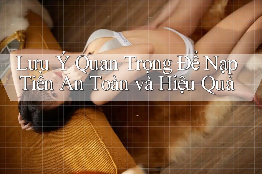 Lưu Ý Quan Trọng Để Nạp Tiền An Toàn và Hiệu Quả