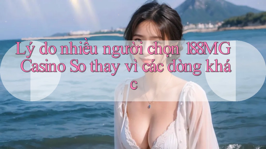 Lý do nhiều người chọn 188MG Casino So thay vì các dòng khác