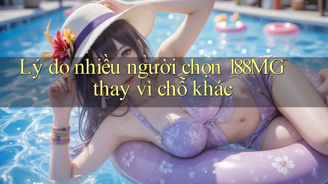 Lý do nhiều người chọn 188MG thay vì chỗ khác