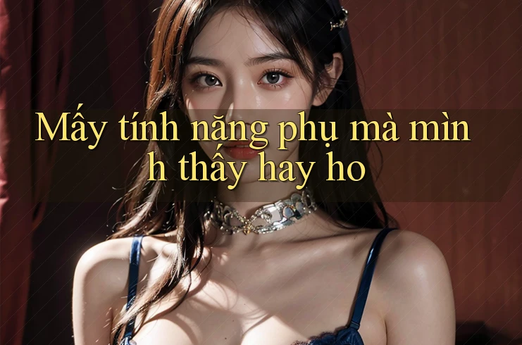 Mấy tính năng phụ mà mình thấy hay ho