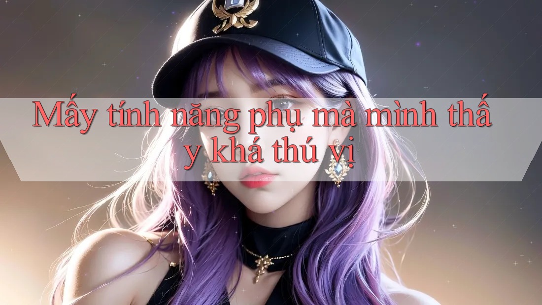 Mấy tính năng phụ mà mình thấy khá thú vị