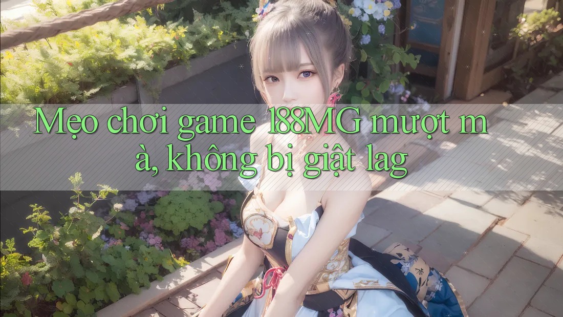 Mẹo chơi game 188MG mượt mà, không bị giật lag