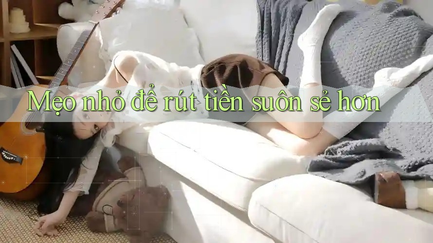 Mẹo nhỏ để rút tiền suôn sẻ hơn