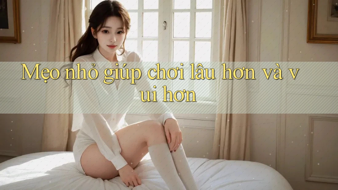 Mẹo nhỏ giúp chơi lâu hơn và vui hơn