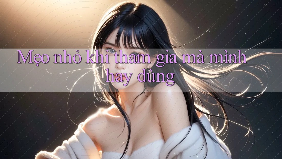 Mẹo nhỏ khi tham gia mà mình hay dùng