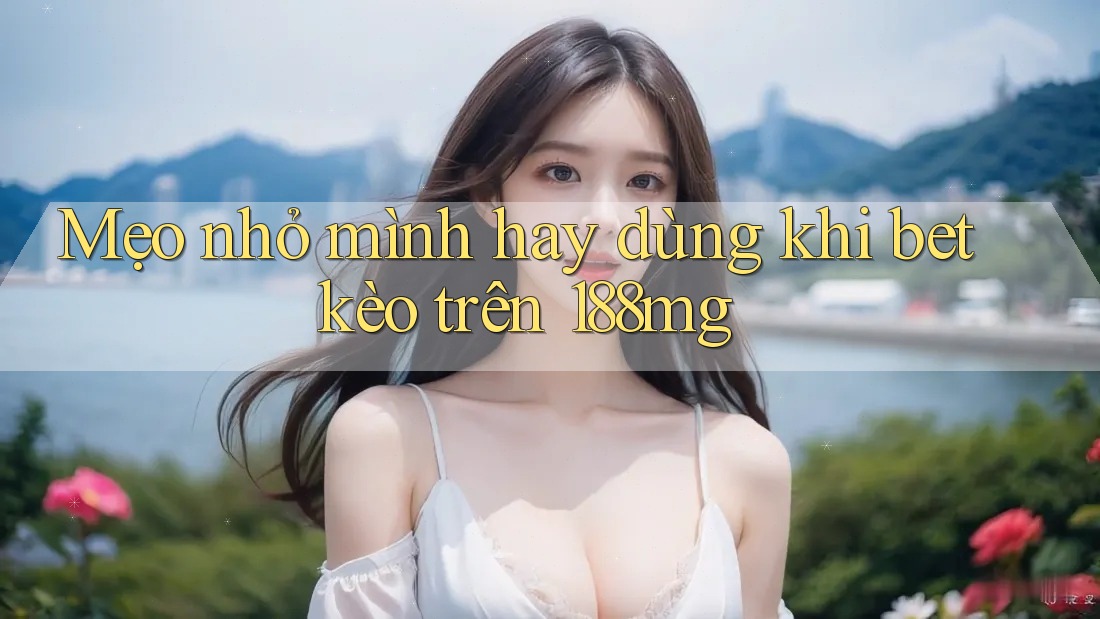 Mẹo nhỏ mình hay dùng khi bet kèo trên 188mg