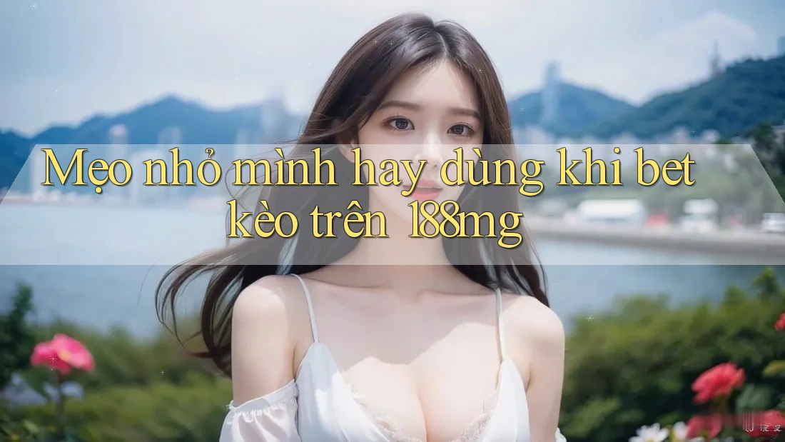 Mẹo nhỏ mình hay dùng khi bet kèo trên 188mg