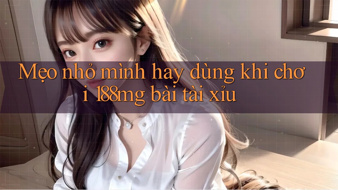 Mẹo nhỏ mình hay dùng khi chơi 188mg bài tài xỉu