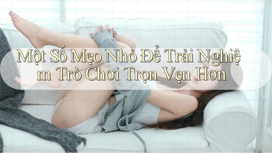 Một Số Mẹo Nhỏ Để Trải Nghiệm Trò Chơi Trọn Vẹn Hơn