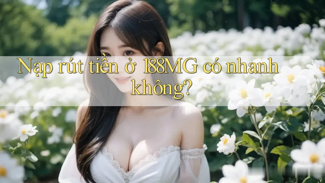 Nạp rút tiền ở 188MG có nhanh không?