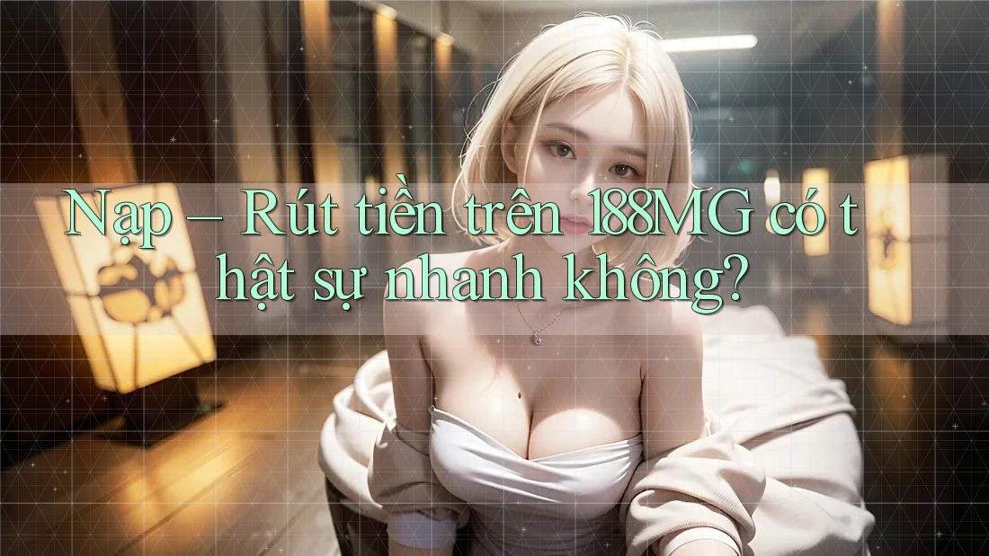 Nạp – Rút tiền trên 188MG có thật sự nhanh không?