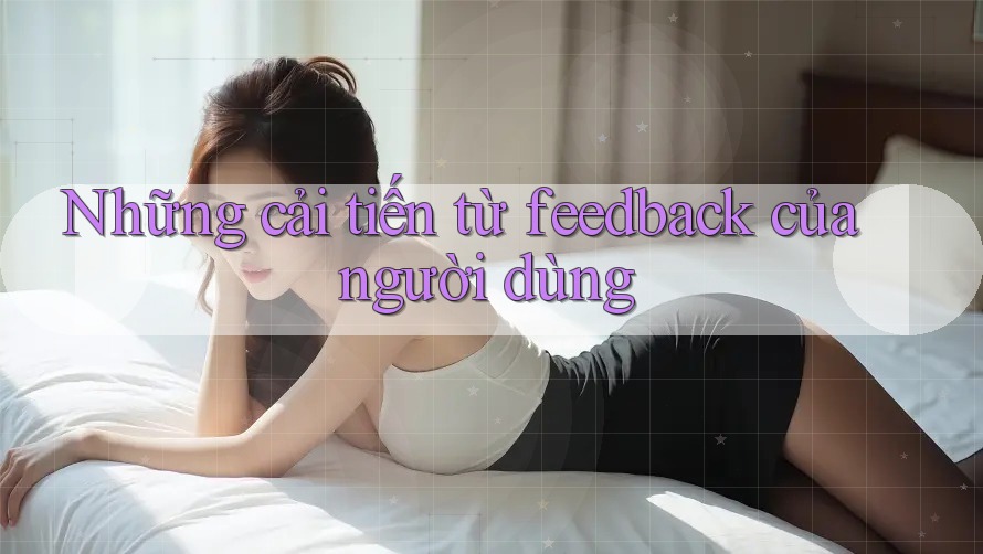 Những cải tiến từ feedback của người dùng