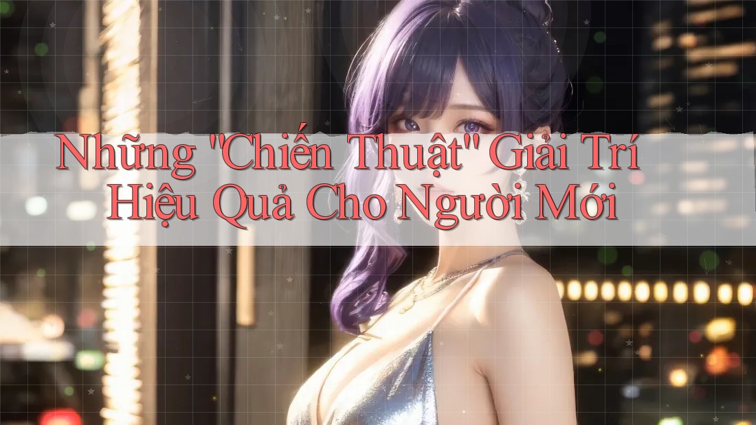 Những “Chiến Thuật” Giải Trí Hiệu Quả Cho Người Mới