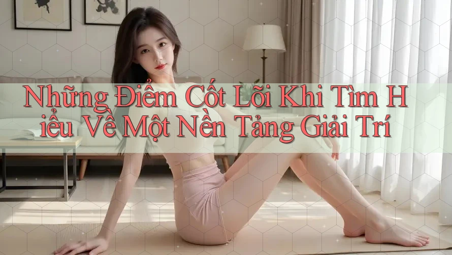 Những Điểm Cốt Lõi Khi Tìm Hiểu Về Một Nền Tảng Giải Trí