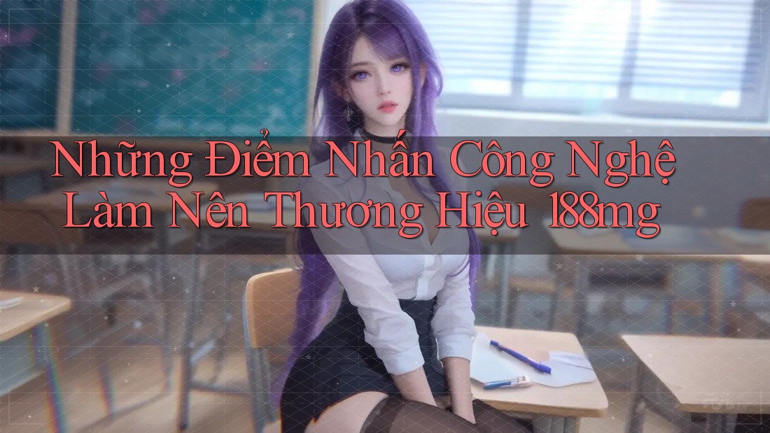 Những Điểm Nhấn Công Nghệ Làm Nên Thương Hiệu 188mg