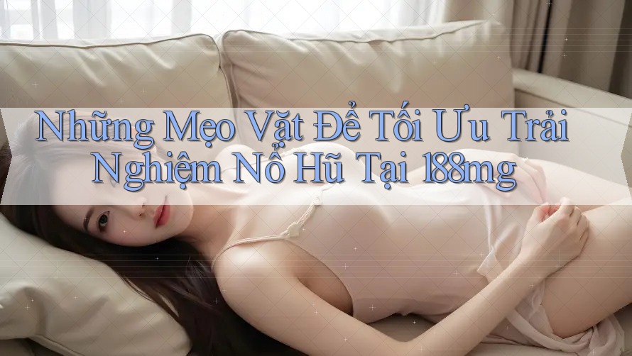 Những Mẹo Vặt Để Tối Ưu Trải Nghiệm Nổ Hũ Tại 188mg